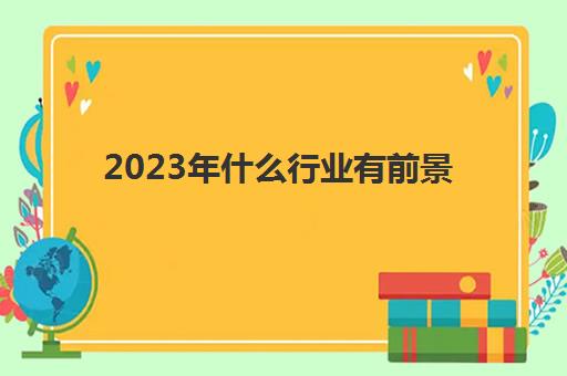 2023年什么行业有前景 年轻人创业好还是上班好