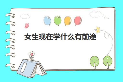 女生现在学什么有前途 女生学历不够怎么提升学历