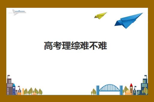 高考理综难不难 高考理综答题时间分配及考试技巧