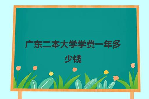 广东二本大学学费一年多少钱 广东实力强的二本大学排名一览表