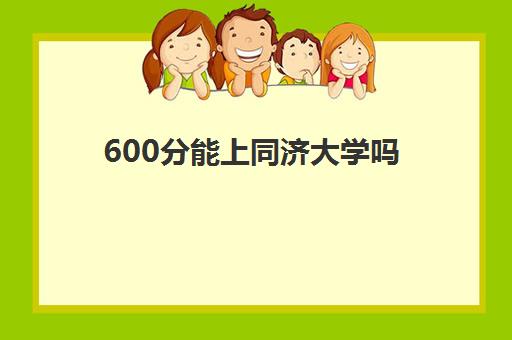 600分能上同济大学吗 同济大学排名全国第几2023预测