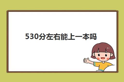 530分左右能上一本吗 530分左右能上什么好的大学