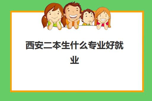 西安二本生什么专业好就业 西安二本院校排名及录取分数线2023