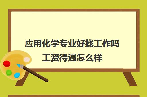 应用化学专业好找工作吗工资待遇怎么样 应用化学就业方向