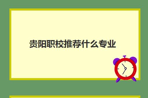 贵阳职校推荐什么专业 贵阳职校排名前十名学校有哪些