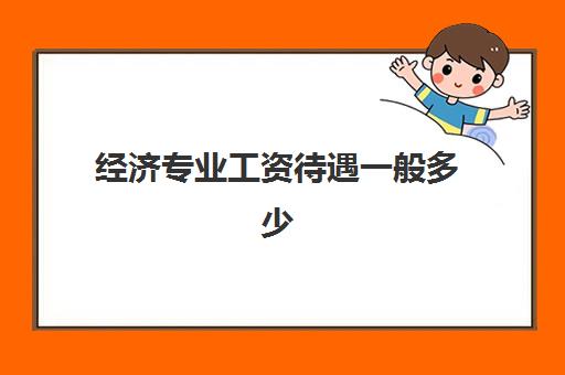 经济专业工资待遇一般多少 全国经济专业大学排名一览表