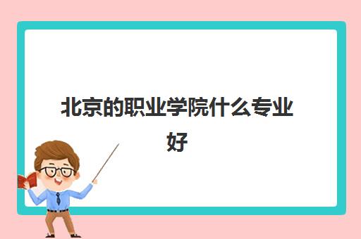 北京的职业学院什么专业好 北京职业学院排名前十强名单