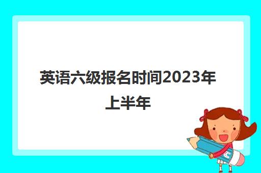 英语六级报名时间2023年上半年 英语六级分数线多少