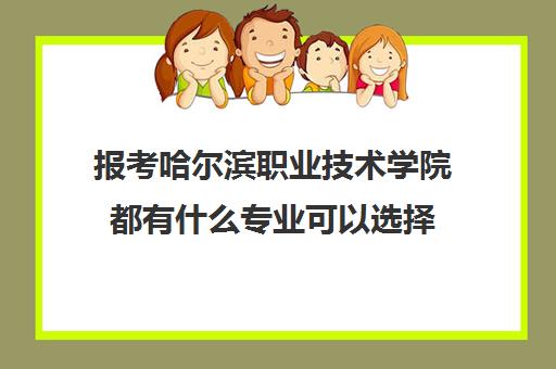 报考哈尔滨职业技术学院都有什么专业可以选择