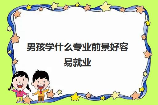 男孩学什么专业前景好容易就业