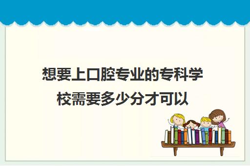 想要上口腔专业的专科学校需要多少分才可以