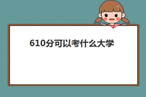 610分可以考什么大学 附610分左右大学一览表