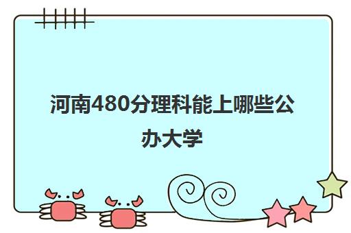 河南480分理科能上哪些公办大学 河南理科480分是几本