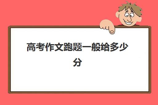 高考作文跑题一般给多少分 附高考作文素材积累摘抄大全2023