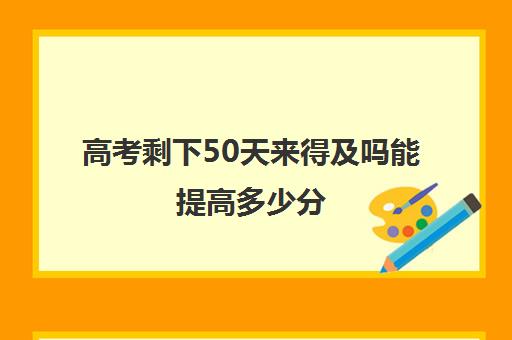 高考剩下50天来得及吗能提高多少分