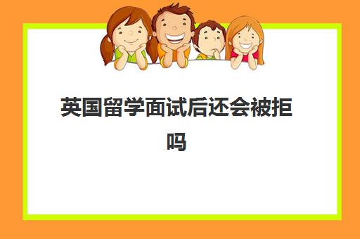 英国留学面试后还会被拒吗 留学面试技巧和方法