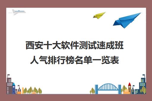 西安十大软件测试速成班人气排行榜名单一览表