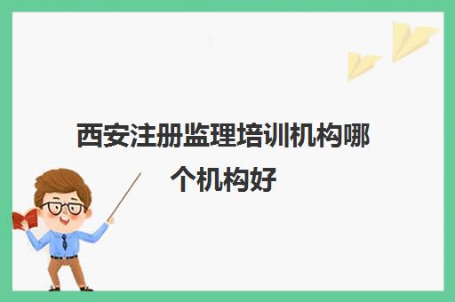 西安注册监理培训机构哪个机构好 监理培训机构优势分析