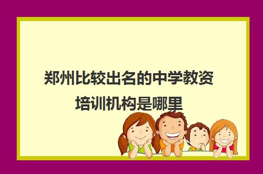郑州比较出名的中学教资培训机构是哪里 中学教资机构推荐