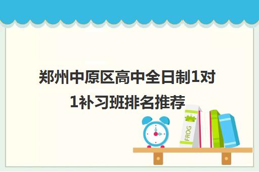 郑州中原区高中全日制1对1补习班排名推荐