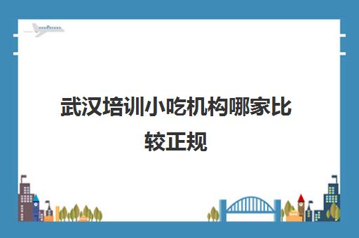 武汉培训小吃机构哪家比较正规 三大餐饮培训学校推荐