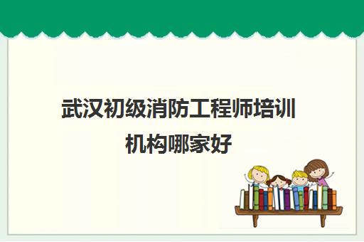 武汉初级消防工程师培训机构哪家好 消防工程师项目一览表