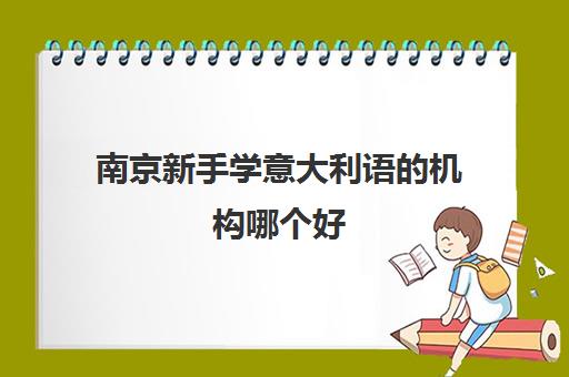 南京新手学意大利语的机构哪个好 这些意大利语机构好在哪 南京新手学意大利语的机构哪个好 这些意大利语机构好在哪