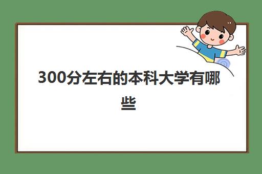 300分左右的本科大学有哪些 最低分数多少录取