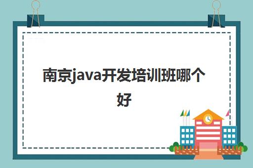 南京java开发培训班哪个好 靠谱的Java开发培训机构推荐