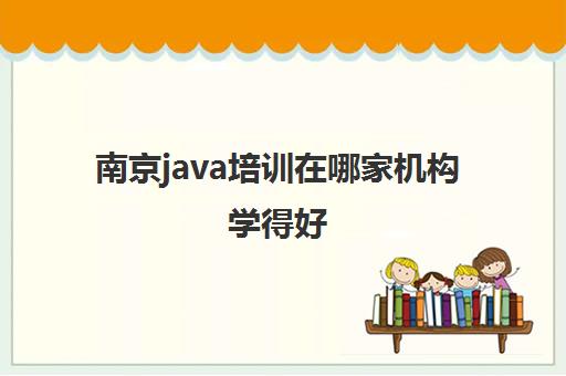 南京java培训在哪家机构学得好 Java培训课程一览表