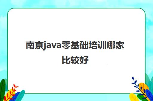 南京java零基础培训哪家比较好 三大正规Java培训班推荐