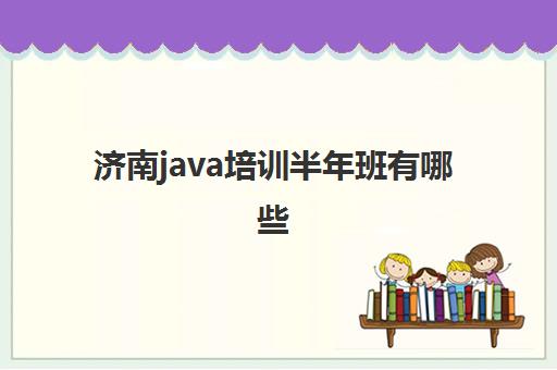 济南java培训半年班有哪些 Java培训课程一览表