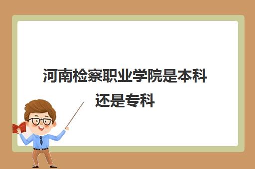 河南检察职业学院是本科还是专科 附2023分数线一览表