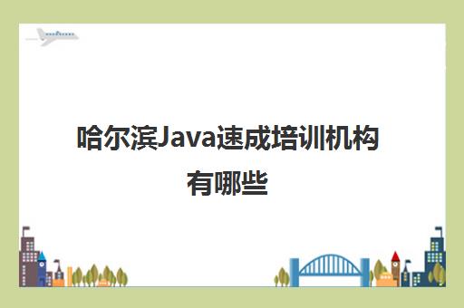 哈尔滨Java速成培训机构有哪些 Java技术优势汇总一览