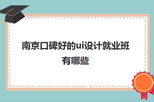 南京口碑好的ui设计就业班有哪些 哪家机构实力强