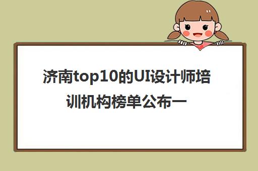 济南top10的UI设计师培训机构榜单公布一览表