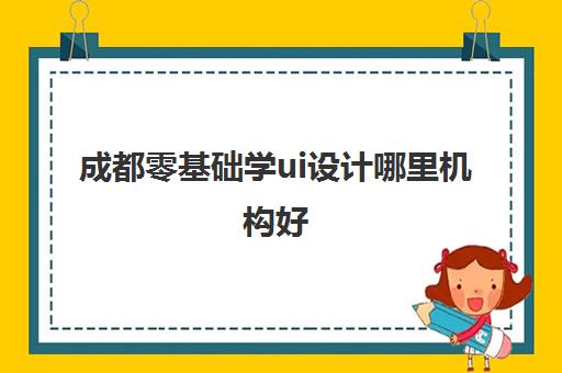 成都零基础学ui设计哪里机构好 UI培训机构怎么样