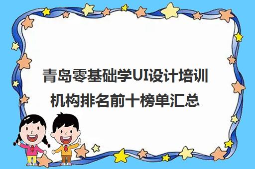 青岛零基础学UI设计培训机构排名前十榜单汇总一览