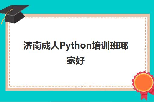 济南成人Python培训班哪家好 实力强的Python机构推荐