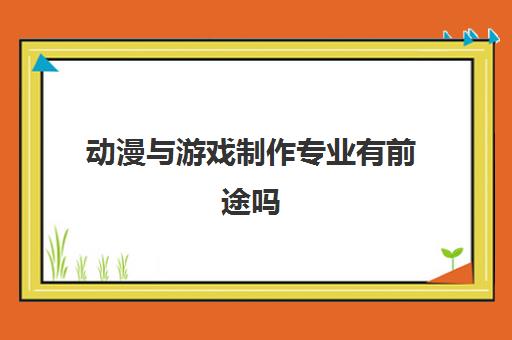 动漫与游戏制作专业有前途吗 能做什么职业