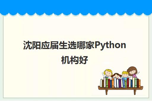 沈阳应届生选哪家Python机构好 这几家机构好在哪