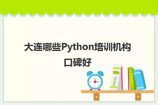 大连哪些Python培训机构口碑好 Python技术课程一览