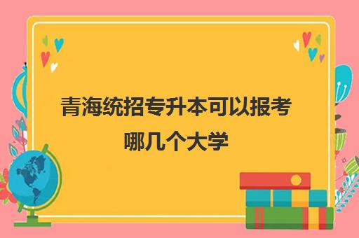 青海统招专升本可以报考哪几个大学