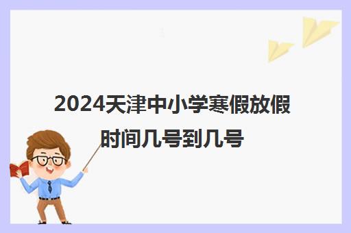 2024天津中小学寒假放假时间几号到几号