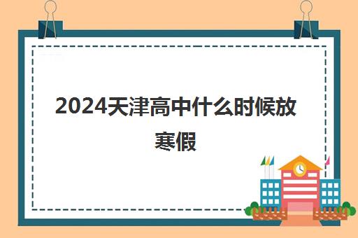 2024天津高中什么时候放寒假 高中寒假放假具体时间