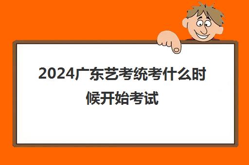 2024广东艺考统考什么时候开始考试 艺考统考日期汇总