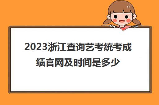 2023浙江查询艺考统考成绩官网及时间是多少