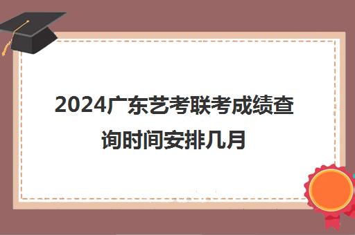 2024广东艺考联考成绩查询时间安排几月