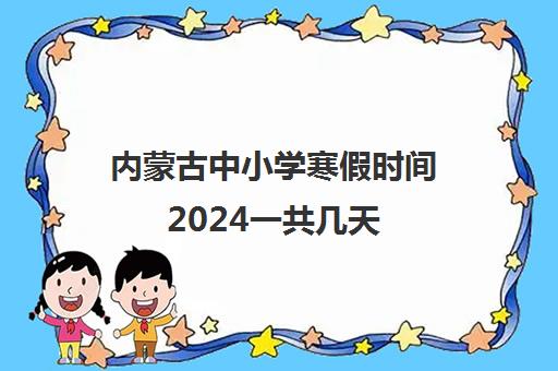 内蒙古中小学寒假时间2024一共几天