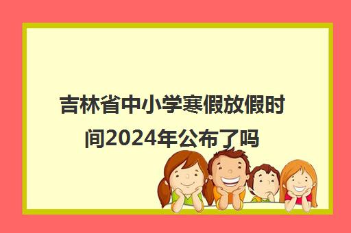 吉林省中小学寒假放假时间2024年公布了吗